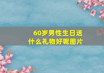 60岁男性生日送什么礼物好呢图片