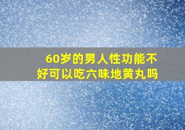 60岁的男人性功能不好可以吃六味地黄丸吗