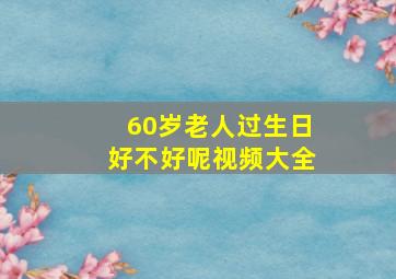 60岁老人过生日好不好呢视频大全