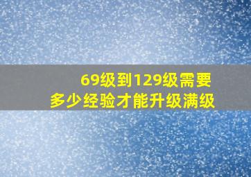 69级到129级需要多少经验才能升级满级