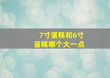 7寸蛋糕和6寸蛋糕哪个大一点