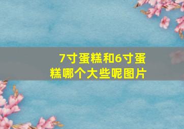 7寸蛋糕和6寸蛋糕哪个大些呢图片