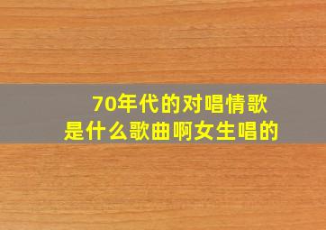 70年代的对唱情歌是什么歌曲啊女生唱的