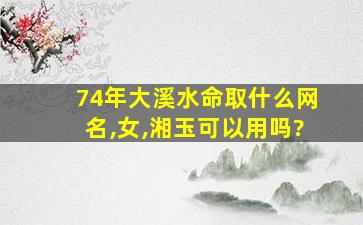 74年大溪水命取什么网名,女,湘玉可以用吗?