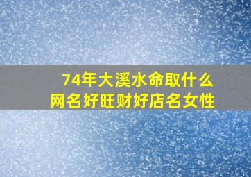 74年大溪水命取什么网名好旺财好店名女性