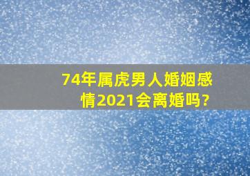 74年属虎男人婚姻感情2021会离婚吗?