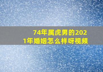 74年属虎男的2021年婚姻怎么样呀视频