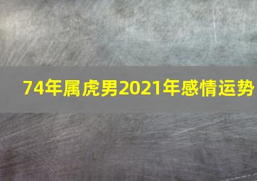 74年属虎男2021年感情运势