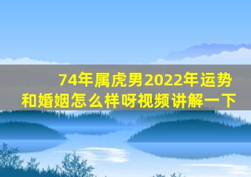 74年属虎男2022年运势和婚姻怎么样呀视频讲解一下