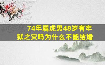 74年属虎男48岁有牢狱之灾吗为什么不能结婚