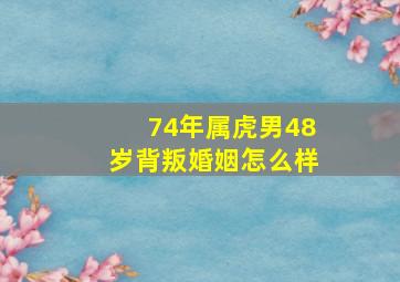 74年属虎男48岁背叛婚姻怎么样