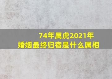 74年属虎2021年婚姻最终归宿是什么属相