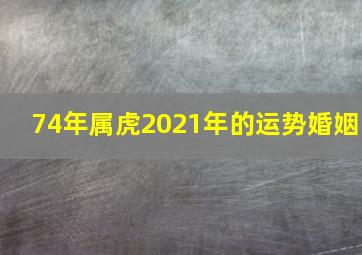 74年属虎2021年的运势婚姻