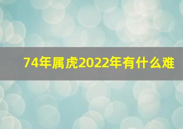 74年属虎2022年有什么难