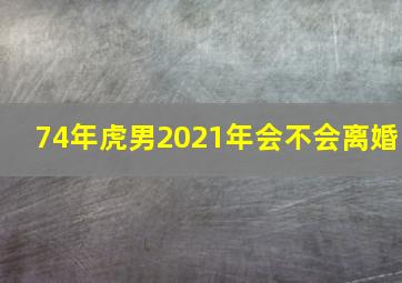 74年虎男2021年会不会离婚