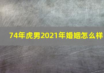 74年虎男2021年婚姻怎么样