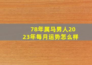 78年属马男人2023年每月运势怎么样