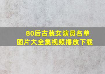 80后古装女演员名单图片大全集视频播放下载