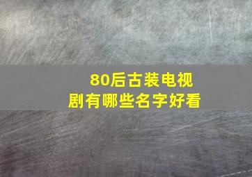 80后古装电视剧有哪些名字好看