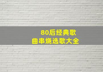 80后经典歌曲串烧选歌大全