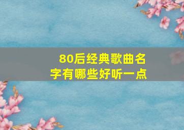 80后经典歌曲名字有哪些好听一点