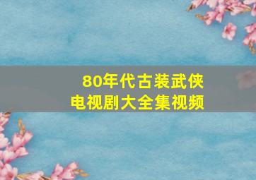 80年代古装武侠电视剧大全集视频