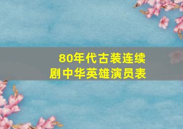 80年代古装连续剧中华英雄演员表