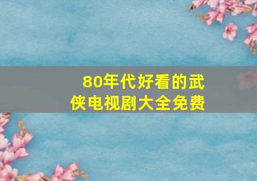 80年代好看的武侠电视剧大全免费