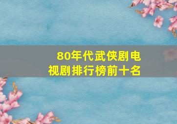 80年代武侠剧电视剧排行榜前十名