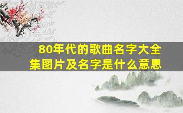 80年代的歌曲名字大全集图片及名字是什么意思