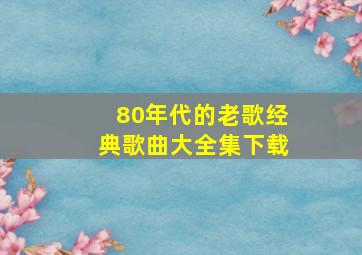 80年代的老歌经典歌曲大全集下载