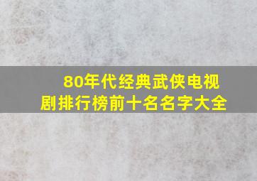 80年代经典武侠电视剧排行榜前十名名字大全