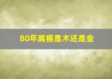 80年属猴是木还是金