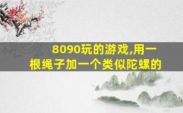 8090玩的游戏,用一根绳子加一个类似陀螺的