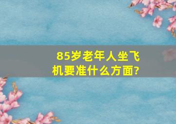 85岁老年人坐飞机要准什么方面?