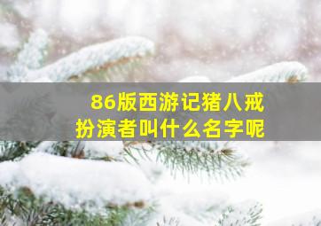 86版西游记猪八戒扮演者叫什么名字呢