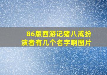 86版西游记猪八戒扮演者有几个名字啊图片