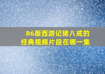 86版西游记猪八戒的经典视频片段在哪一集