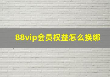 88vip会员权益怎么换绑