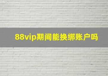 88vip期间能换绑账户吗