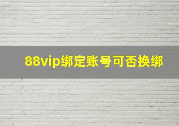 88vip绑定账号可否换绑