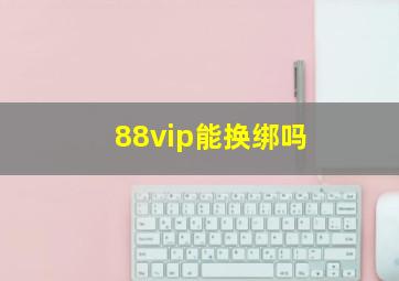 88vip能换绑吗