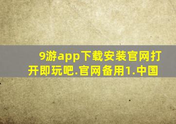 9游app下载安装官网打开即玩吧.官网备用1.中国