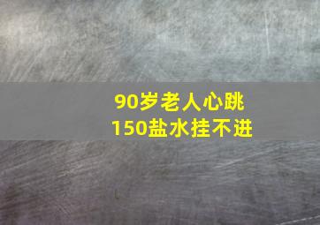 90岁老人心跳150盐水挂不进