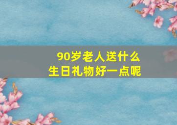 90岁老人送什么生日礼物好一点呢