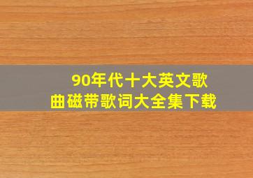 90年代十大英文歌曲磁带歌词大全集下载