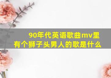 90年代英语歌曲mv里有个狮子头男人的歌是什么