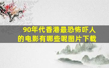 90年代香港最恐怖吓人的电影有哪些呢图片下载