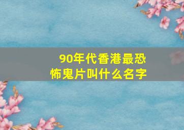 90年代香港最恐怖鬼片叫什么名字