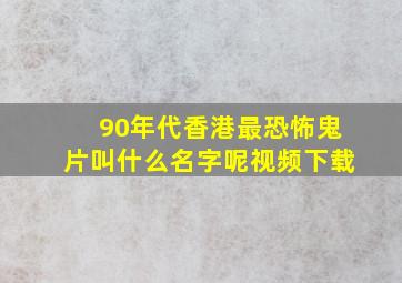 90年代香港最恐怖鬼片叫什么名字呢视频下载